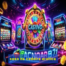 sexo na cadeira erotica